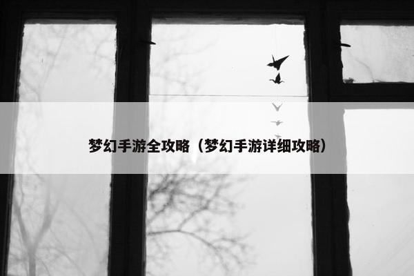 梦幻手游全攻略（梦幻手游详细攻略）
