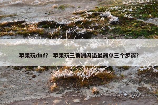 苹果玩dnf？ 苹果玩三角洲闪退最简单三个步骤？