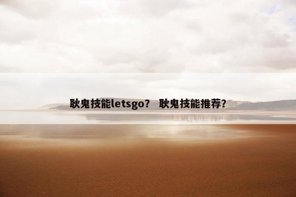 耿鬼技能letsgo？ 耿鬼技能推荐？