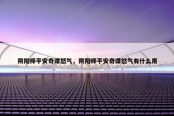 阴阳师平安奇谭怒气，阴阳师平安奇谭怒气有什么用