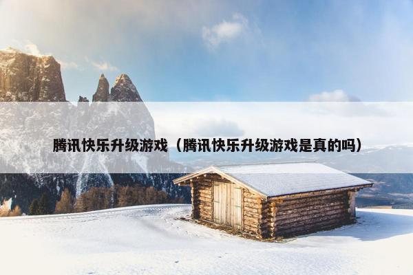 腾讯快乐升级游戏（腾讯快乐升级游戏是真的吗）
