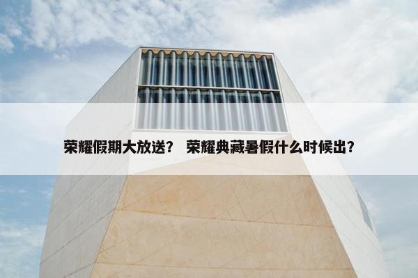 荣耀假期大放送？ 荣耀典藏暑假什么时候出？
