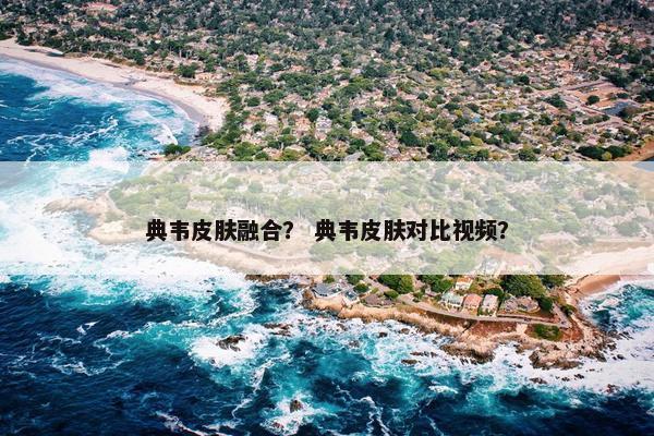 典韦皮肤融合？ 典韦皮肤对比视频？