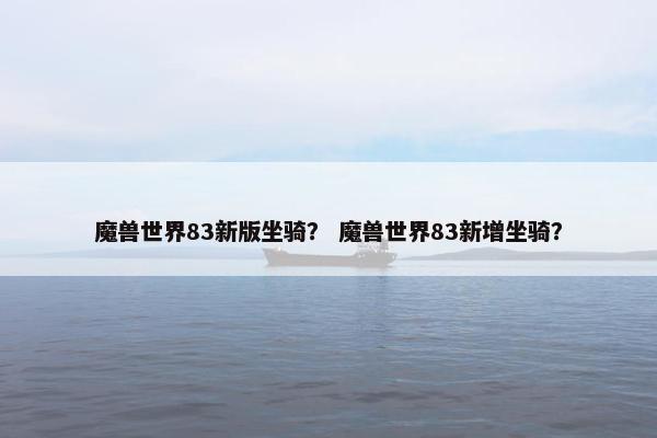 魔兽世界83新版坐骑？ 魔兽世界83新增坐骑？