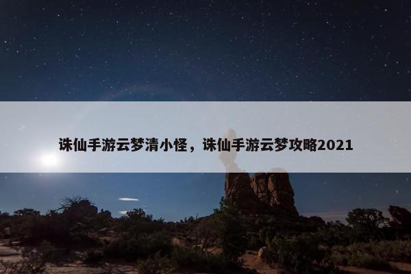 诛仙手游云梦清小怪，诛仙手游云梦攻略2021
