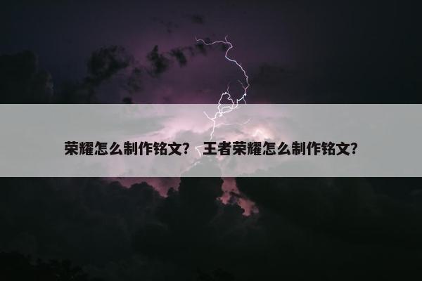 荣耀怎么制作铭文？ 王者荣耀怎么制作铭文？