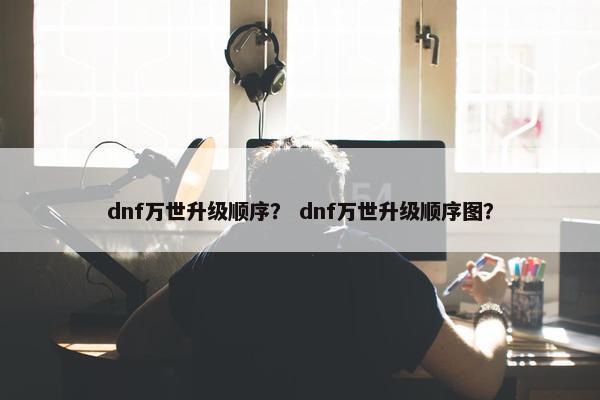 dnf万世升级顺序？ dnf万世升级顺序图？