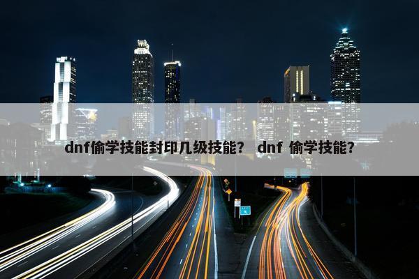dnf偷学技能封印几级技能？ dnf 偷学技能？