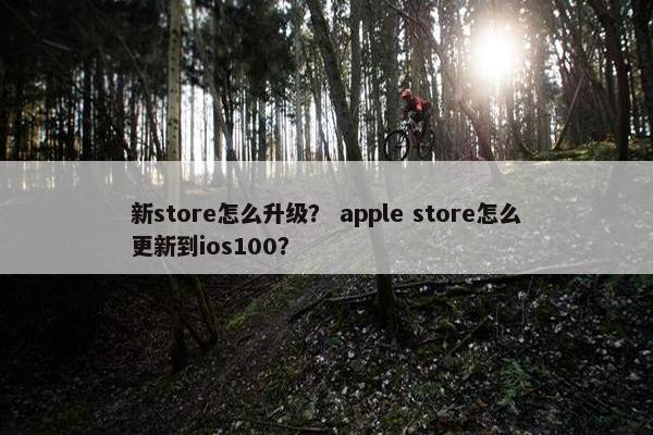 新store怎么升级？ apple store怎么更新到ios100？