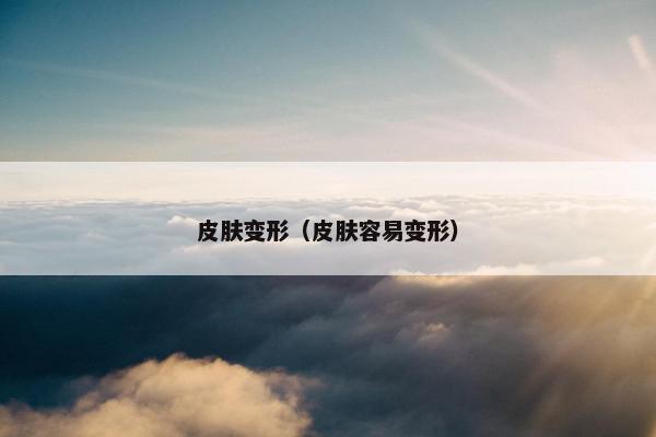 皮肤变形（皮肤容易变形）