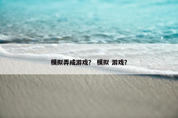 模拟弄成游戏？ 模拟 游戏？