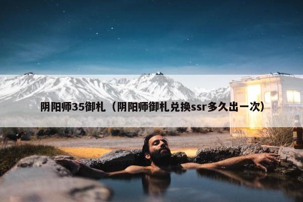阴阳师35御札（阴阳师御札兑换ssr多久出一次）