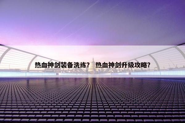 热血神剑装备洗练？ 热血神剑升级攻略？