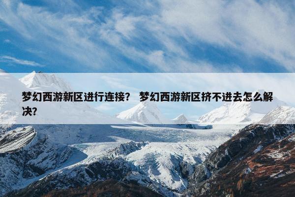 梦幻西游新区进行连接？ 梦幻西游新区挤不进去怎么解决？