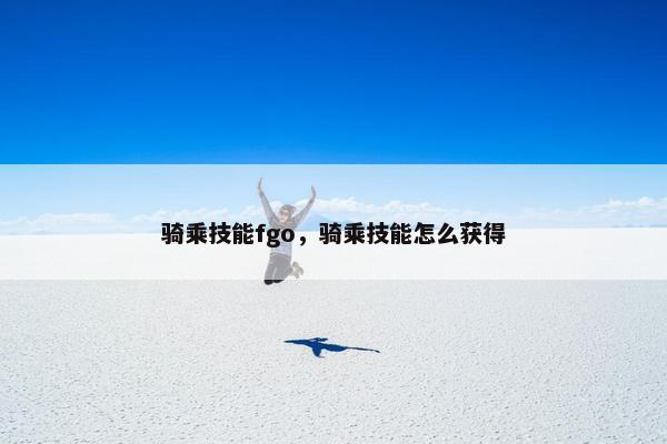 骑乘技能fgo，骑乘技能怎么获得