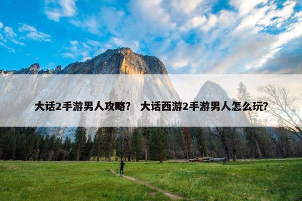 大话2手游男人攻略？ 大话西游2手游男人怎么玩？