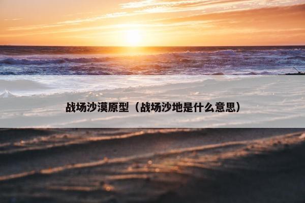 战场沙漠原型（战场沙地是什么意思）