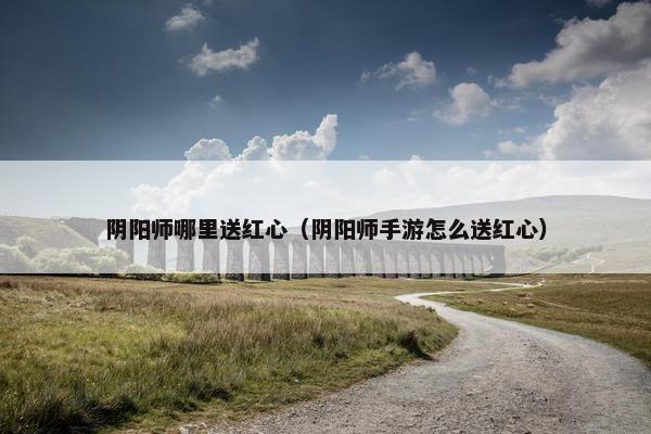 阴阳师哪里送红心（阴阳师手游怎么送红心）