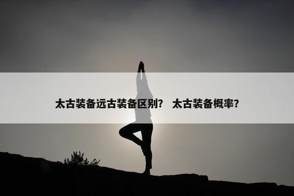 太古装备远古装备区别？ 太古装备概率？