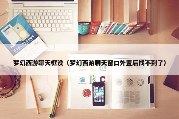 梦幻西游聊天框没（梦幻西游聊天窗口外置后找不到了）
