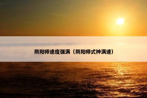 阴阳师速度强满（阴阳师式神满速）