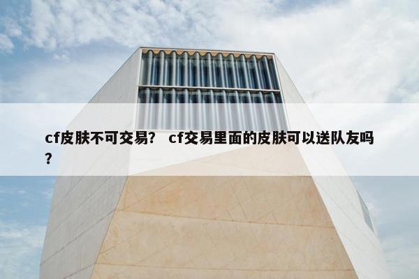cf皮肤不可交易？ cf交易里面的皮肤可以送队友吗？