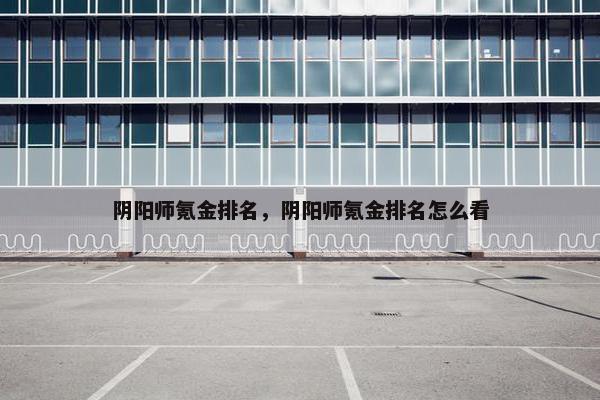 阴阳师氪金排名，阴阳师氪金排名怎么看