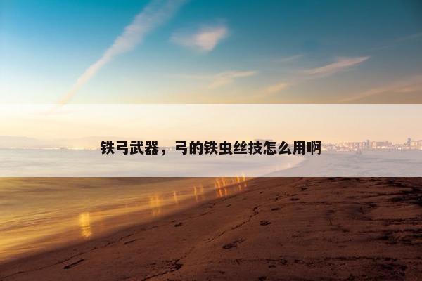 铁弓武器，弓的铁虫丝技怎么用啊