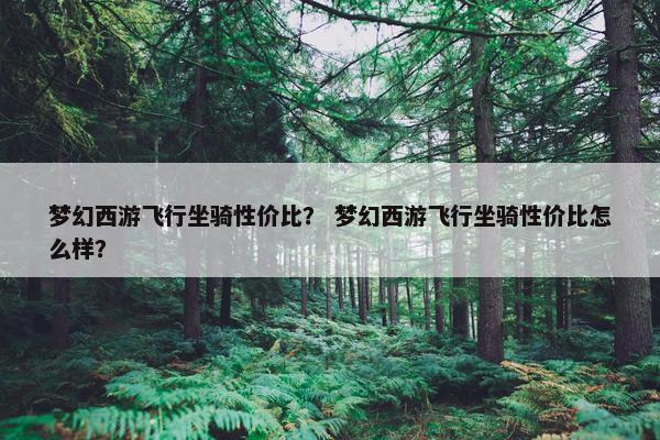 梦幻西游飞行坐骑性价比？ 梦幻西游飞行坐骑性价比怎么样？