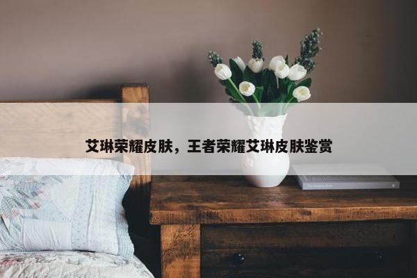 艾琳荣耀皮肤，王者荣耀艾琳皮肤鉴赏