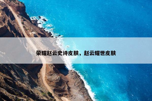 荣耀赵云史诗皮肤，赵云耀世皮肤