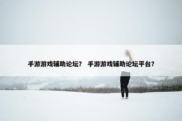 手游游戏辅助论坛？ 手游游戏辅助论坛平台？