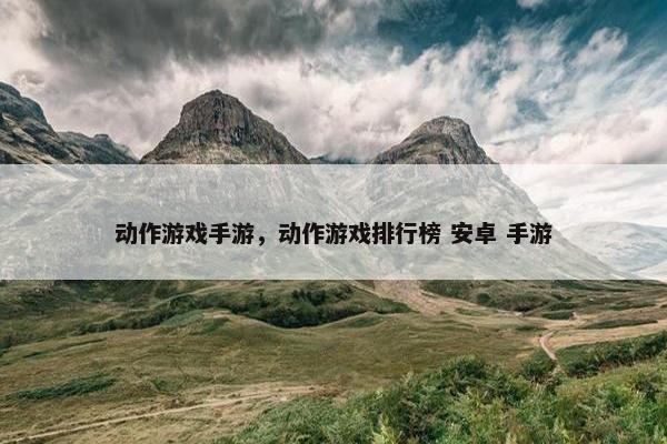 动作游戏手游，动作游戏排行榜 安卓 手游