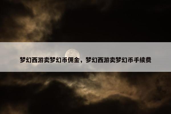 梦幻西游卖梦幻币佣金，梦幻西游卖梦幻币手续费