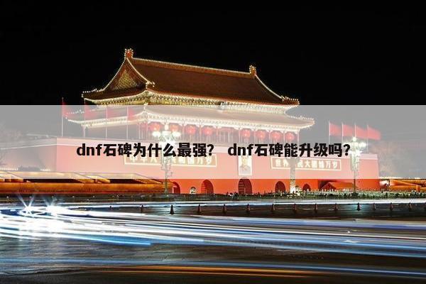 dnf石碑为什么最强？ dnf石碑能升级吗？
