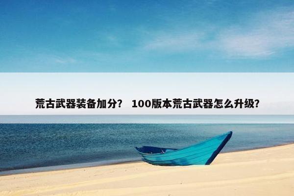 荒古武器装备加分？ 100版本荒古武器怎么升级？