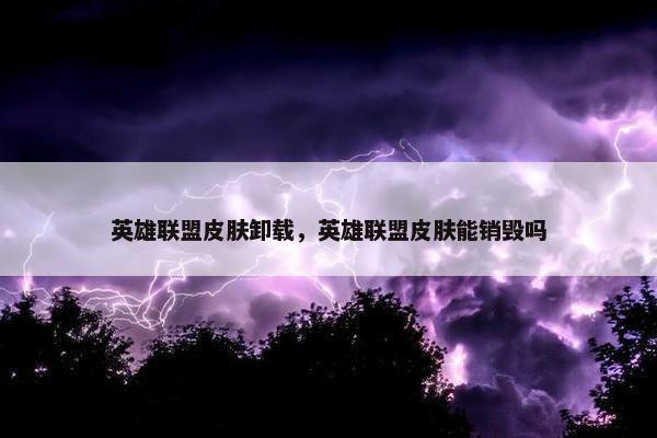 英雄联盟皮肤卸载，英雄联盟皮肤能销毁吗