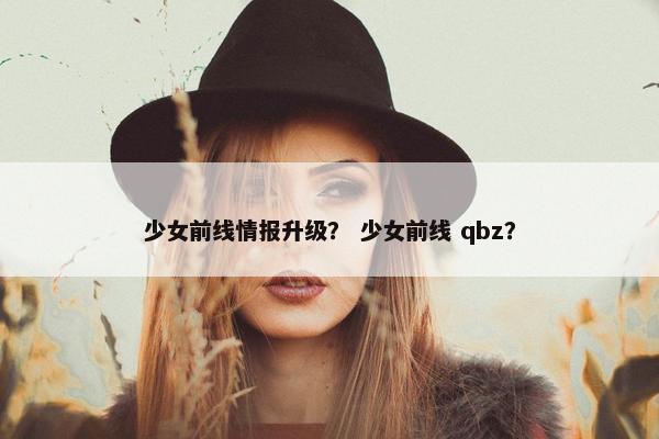 少女前线情报升级？ 少女前线 qbz？