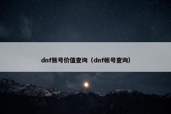 dnf账号价值查询（dnf帐号查询）