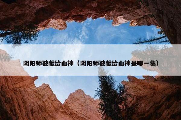 阴阳师被献给山神（阴阳师被献给山神是哪一集）