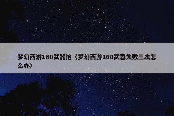 梦幻西游160武器抢（梦幻西游160武器失败三次怎么办）
