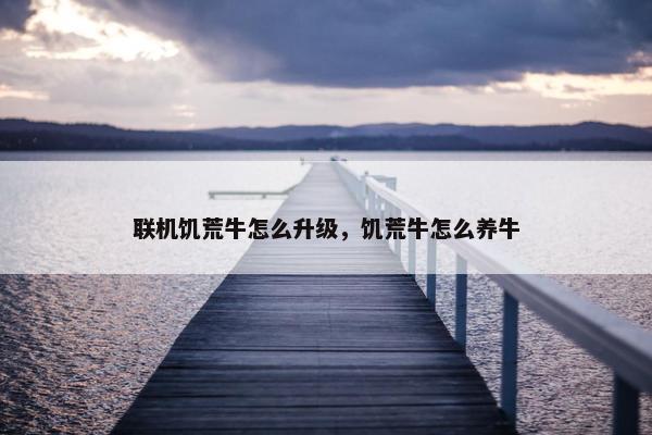 联机饥荒牛怎么升级，饥荒牛怎么养牛