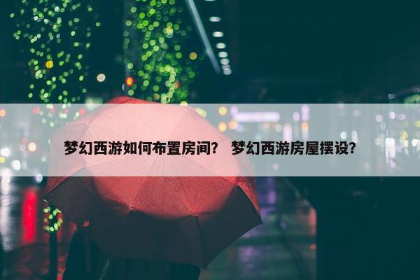 梦幻西游如何布置房间？ 梦幻西游房屋摆设？