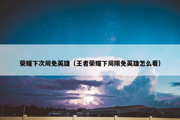 荣耀下次周免英雄（王者荣耀下周限免英雄怎么看）