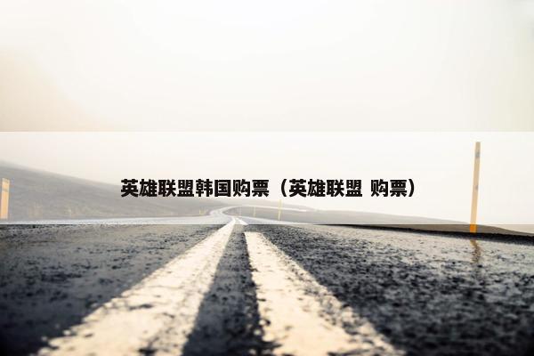 英雄联盟韩国购票（英雄联盟 购票）