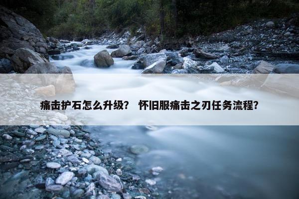 痛击护石怎么升级？ 怀旧服痛击之刃任务流程？