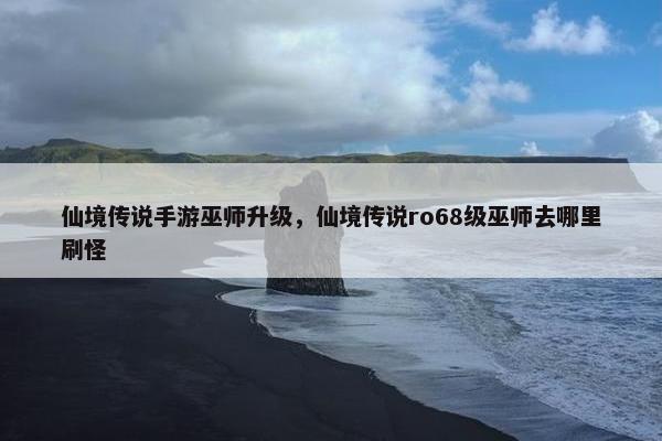 仙境传说手游巫师升级，仙境传说ro68级巫师去哪里刷怪