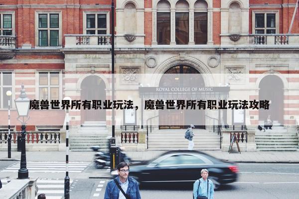 魔兽世界所有职业玩法，魔兽世界所有职业玩法攻略