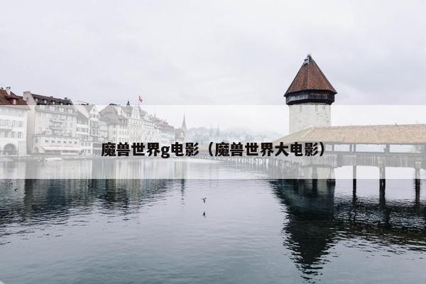 魔兽世界g电影（魔兽世界大电影）