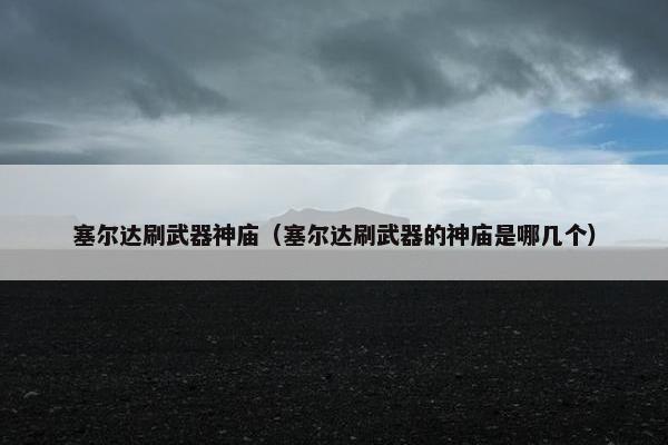 塞尔达刷武器神庙（塞尔达刷武器的神庙是哪几个）